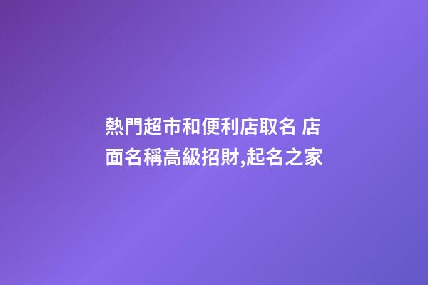 熱門超市和便利店取名 店面名稱高級招財,起名之家-第1張-店鋪起名-玄機派